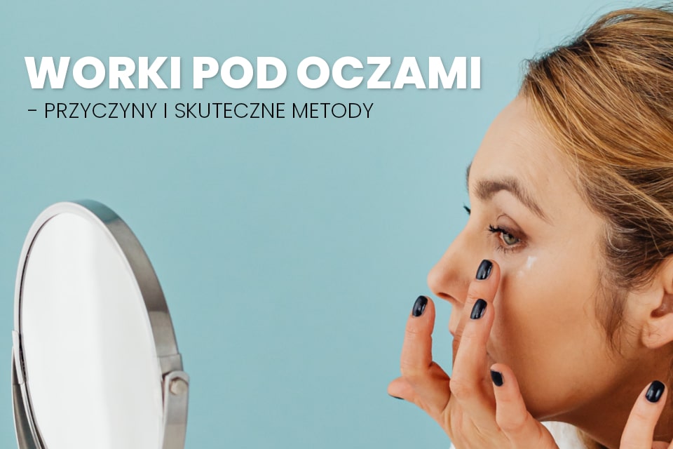 Worki pod oczami - przyczyny i skuteczne metody