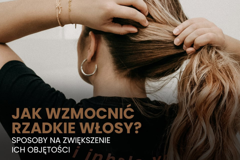 Jak wzmocnić rzadkie włosy? Sposoby na zwiększenie ich objętości