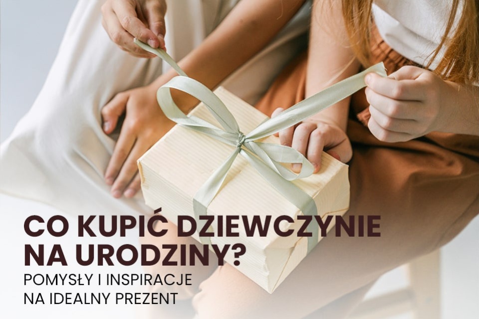 Co kupić dziewczynie na urodziny? Pomysły i inspiracje na idealny prezent