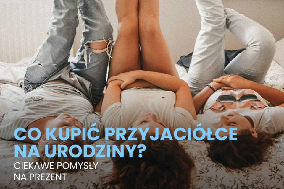 Co kupić przyjaciółce na urodziny? Ciekawe pomysły na prezent
